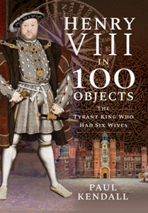 Henry VIII in 100 Objects : The Tyrant King Who Had Six Wives