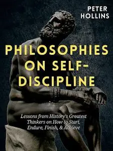 «Philosophies on Self-Discipline: Lessons from History’s Greatest Thinkers on How to Start, Endure, Finish, & Achieve» b