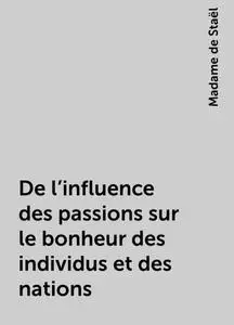 «De l'influence des passions sur le bonheur des individus et des nations» by Madame de Staël