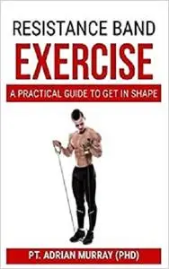 RESISTANCE BAND EXERCISE: A Practical guide to get in shape