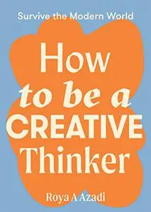 How to Be a Creative Thinker (Survive the Modern World)