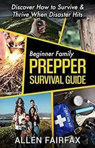 Beginner Family Prepper Survival Guide: Discover How to Survive & Thrive When Disaster Hits