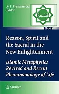 Reason, Spirit and the Sacral in the New Enlightenment: Islamic Metaphysics Revived and Recent Phenomenology of Life