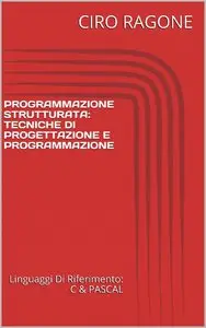 CIRO RAGONE - PROGRAMMAZIONE C: TECNICHE DI PROGETTAZIONE E PROGRAMMAZIONE: PROGRAMMAZIONE STRUTTURATA IN C E PASCAL
