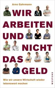 Wir arbeiten und nicht das Geld: Wie wir unsere Wirtschaft wieder lebenswert machen