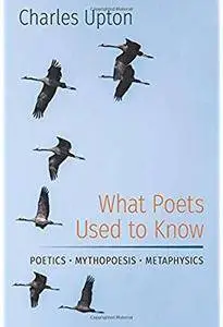 What Poets Used to Know: Poetics • Mythopoesis • Metaphysics