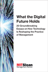 What the Digital Future Holds : 20 Groundbreaking Essays on How Technology Is Reshaping the Practice of Management