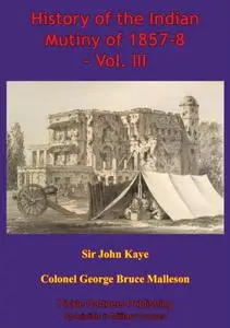 «History Of The Indian Mutiny Of 1857–8 – Vol. III» by Colonel George Bruce Malleson