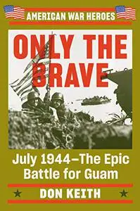 Only the Brave: July 1944--The Epic Battle for Guam (American War Heroes)