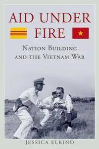 Aid Under Fire : Nation Building and the Vietnam War