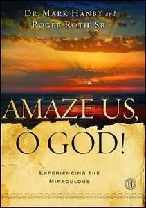 «Amaze Us, O God!: Experiencing the Miraculous» by Roger Roth,Mark Hanby
