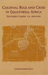 Colonial Rule and Crisis in Equatorial Africa: Southern Gabon, c. 1850-1940