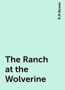 «The Ranch at the Wolverine» by B.M.Bower