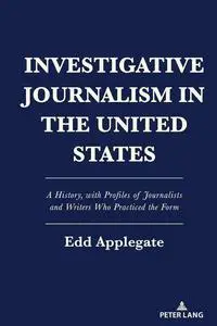 Investigative Journalism in the United States: A History, with Profiles of Journalists and Writers Who Practiced the Form