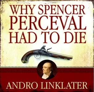 Why Spencer Perceval Had to Die: The Assassination of a British Prime Minister [Audiobook]