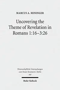 Uncovering the Theme of Revelation in Romans 1:16-3:26: Discovering a New Approach to Paul's Argument Argument