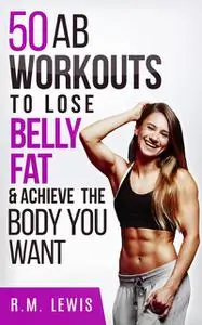 «The Top 50 Ab Workouts to Lose Belly Fat & Achieve The Body You Want» by R.M. Lewis