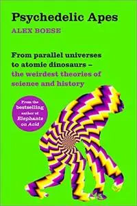 Psychedelic Apes: From parallel universes to atomic dinosaurs – the weirdest theories of science and history (UK Edition)