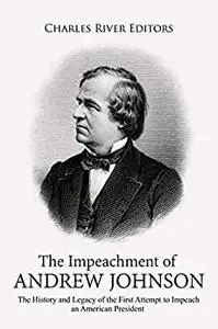 The Impeachment of Andrew Johnson: The History and Legacy of the First Attempt to Impeach an American President
