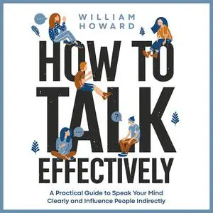 How to Talk Effectively: A Practical Guide to Speak Your Mind Clearly and Influence People Indirectly [Audiobook]