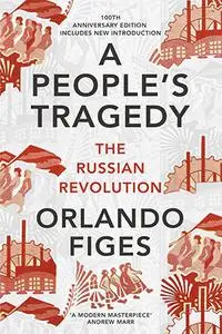 A People's Tragedy : The Russian Revolution, 1891-1924, 100th Anniversary Edition