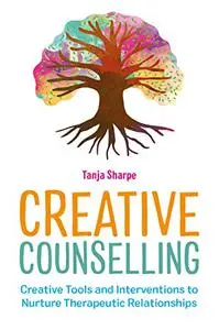 Creative Counselling: Creative Tools and Interventions to Nurture Therapeutic Relationships