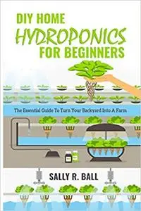 DIY Home Hydroponics for Beginners: The Essential Guide to Turn Your Backyard into a Farm
