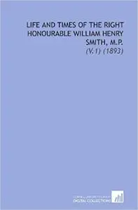 Life and Times of the Right Honourable William Henry Smith, M.P: Volume 1