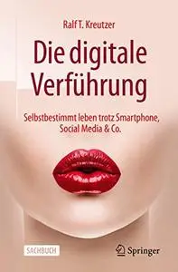 Die digitale Verführung: Selbstbestimmt leben trotz Smartphone, Social Media & Co.