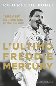 Roberto De Ponti - L'ultimo Freddie Mercury. 1986-1991: gli ultimi anni di vita del mito