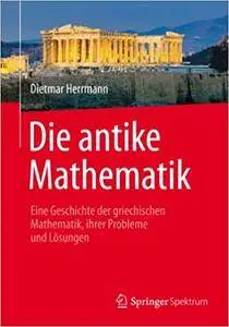 Die antike Mathematik: Eine Geschichte der griechischen Mathematik, ihrer Probleme und Lösungen (Repost)