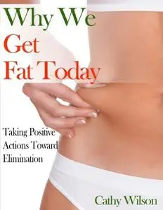 «Why We Get Fat Today: Taking Positive Actions Toward Elimination» by Cathy Wilson