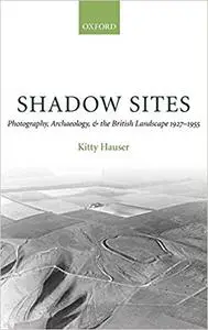 Shadow Sites: Photography, Archaeology, and the British Landscape 1927-1951