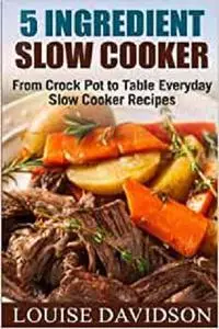 5 Ingredient Slow Cooker: From Crock Pot to Table Everyday Slow Cooker Recipes