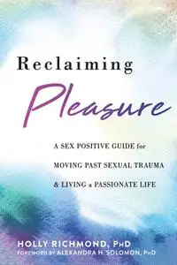 Reclaiming Pleasure: A Sex Positive Guide for Moving Past Sexual Trauma and Living a Passionate Life