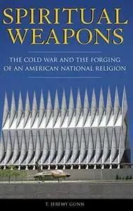 Spiritual Weapons: The Cold War and the Forging of an American National Religion (Religion, Politics, and Public Life  Under th