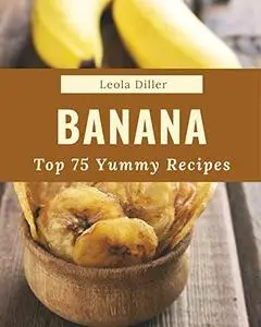 Top 75 Yummy Banana Recipes: Welcome to Yummy Banana Cookbook