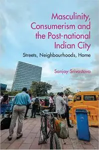 Masculinity, Consumerism and the Post-National Indian City: Streets, Neighbourhoods, Home