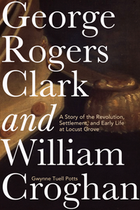 George Rogers Clark and William Croghan : A Story of the Revolution, Settlement, and Early Life at Locust Grove