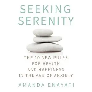 «Seeking Serenity: The 10 New Rules for Health and Happiness in the Age of Anxiety» by Amanda Enayati