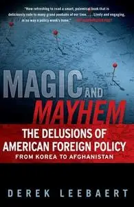 «Magic and Mayhem: The Delusions of American Foreign Policy From Korea to Afghanistan» by Derek Leebaert