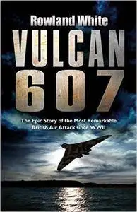 Vulcan 607: The Epic Story of the Most Remarkable British Air Attack since WWII