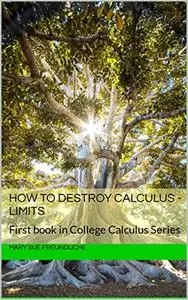 How to destroy Calculus - Limits: First book in College Calculus Series