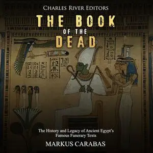 «The Book of the Dead: The History and Legacy of Ancient Egypt’s Famous Funerary Texts» by Charles River Editors,Markus