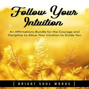 «Follow Your Intuition: An Affirmations Bundle for the Courage and Discipline to Allow Your Intuition to Guide You» by B