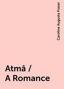 «Atmâ / A Romance» by Caroline Augusta Frazer