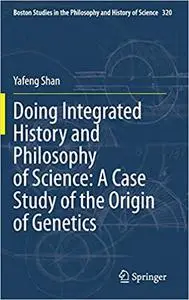 Doing Integrated History and Philosophy of Science: A Case Study of the Origin of Genetics (Boston Studies in the Philos