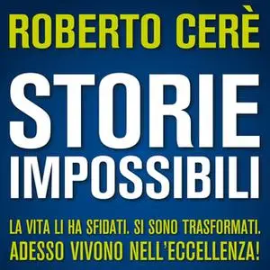 «Storie Impossibili. La vita li ha sfidati. Si sono trasformati. Adesso vivono nell'eccellenza!» by Roberto Cerè