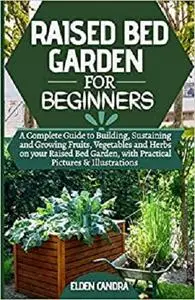 RAISED BED GARDEN FOR BEGINNERS: A Complete Guide to Building, Sustaining and Growing Fruits