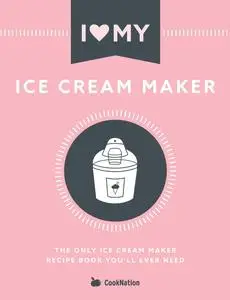 I Love My Ice Cream Maker: The only ice cream maker recipe book you'll ever need